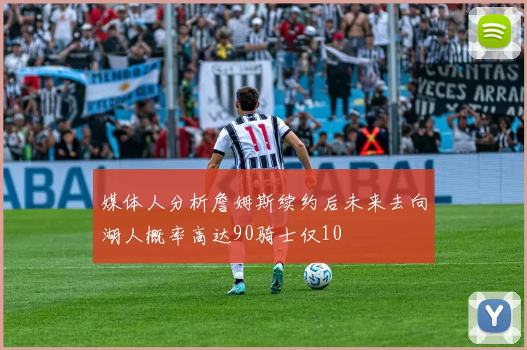 媒体人分析詹姆斯续约后未来去向湖人概率高达90骑士仅10