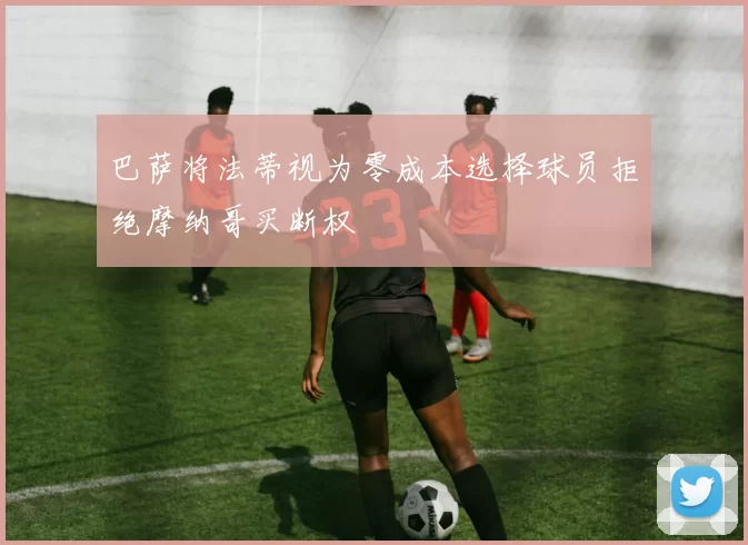 巴萨将法蒂视为零成本选择球员拒绝摩纳哥买断权