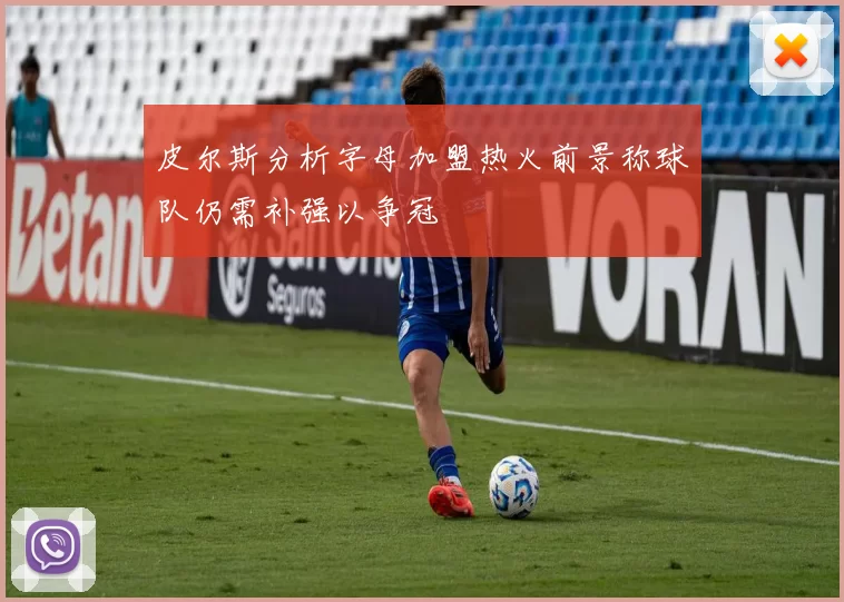 皮尔斯分析字母加盟热火前景称球队仍需补强以争冠