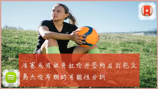 活塞或将放弃杜伦并签约后打包交易杰伦布朗的可能性分析