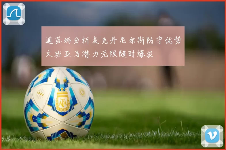 道苏姆分析麦克丹尼尔斯防守优势文班亚马潜力无限随时爆发