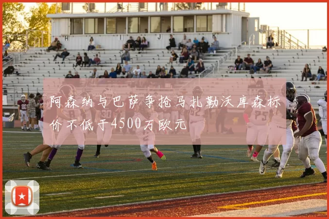 阿森纳与巴萨争抢马扎勒沃库森标价不低于4500万欧元