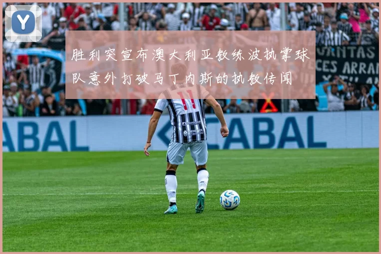 胜利突宣布澳大利亚教练波执掌球队意外打破马丁内斯的执教传闻
