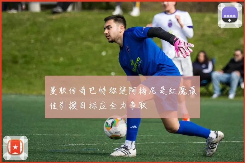 曼联传奇巴特称楚阿梅尼是红魔最佳引援目标应全力争取