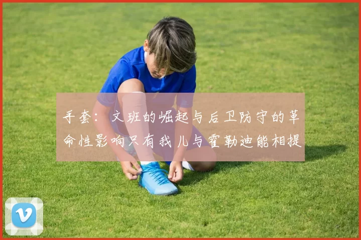 手套：文班的崛起与后卫防守的革命性影响只有我儿与霍勒迪能相提并论