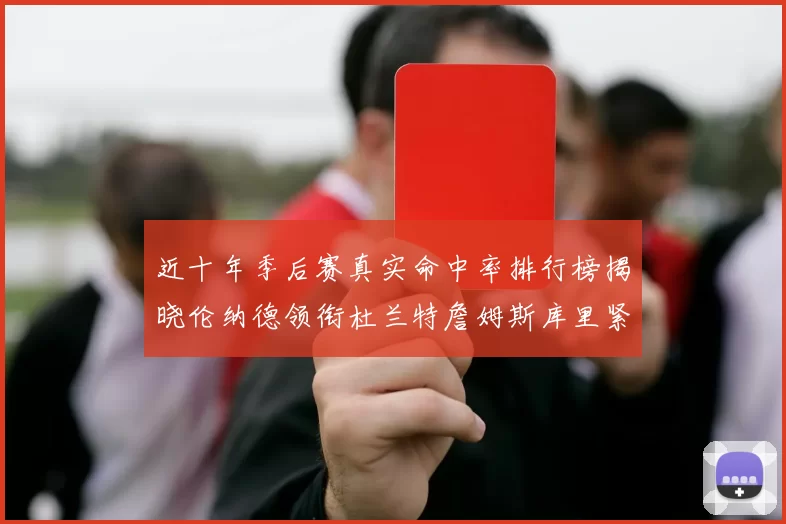 近十年季后赛真实命中率排行榜揭晓伦纳德领衔杜兰特詹姆斯库里紧随其后
