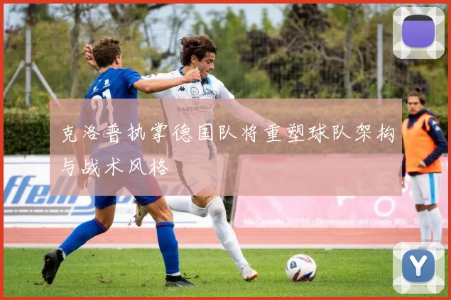 克洛普执掌德国队将重塑球队架构与战术风格