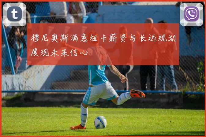 穆尼奥斯满意纽卡薪资与长远规划展现未来信心