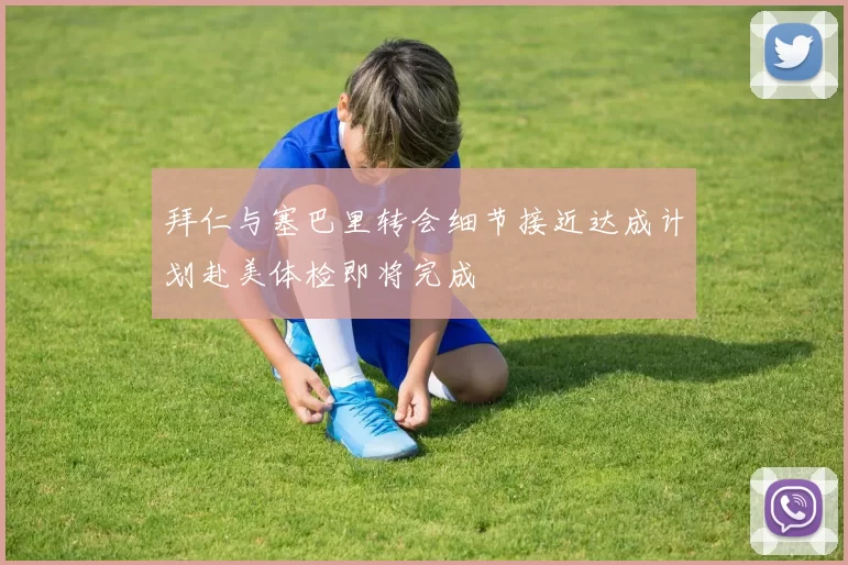 拜仁与塞巴里转会细节接近达成计划赴美体检即将完成