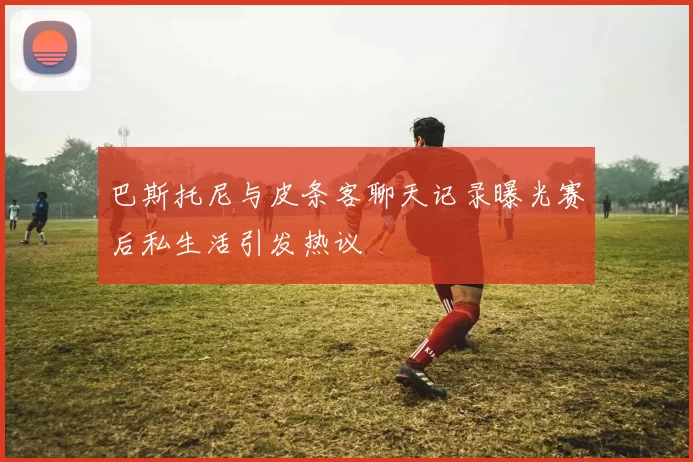 巴斯托尼与皮条客聊天记录曝光赛后私生活引发热议