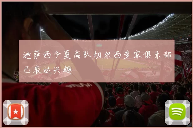迪萨西今夏离队切尔西多家俱乐部已表达兴趣
