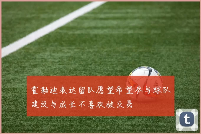 霍勒迪表达留队愿望希望参与球队建设与成长不喜欢被交易