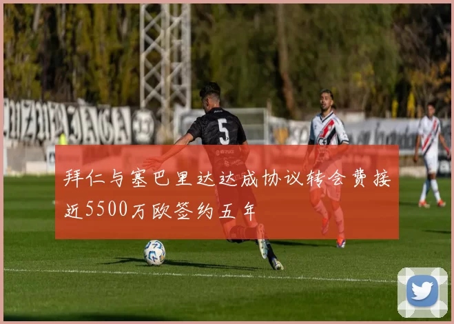 拜仁与塞巴里达达成协议转会费接近5500万欧签约五年