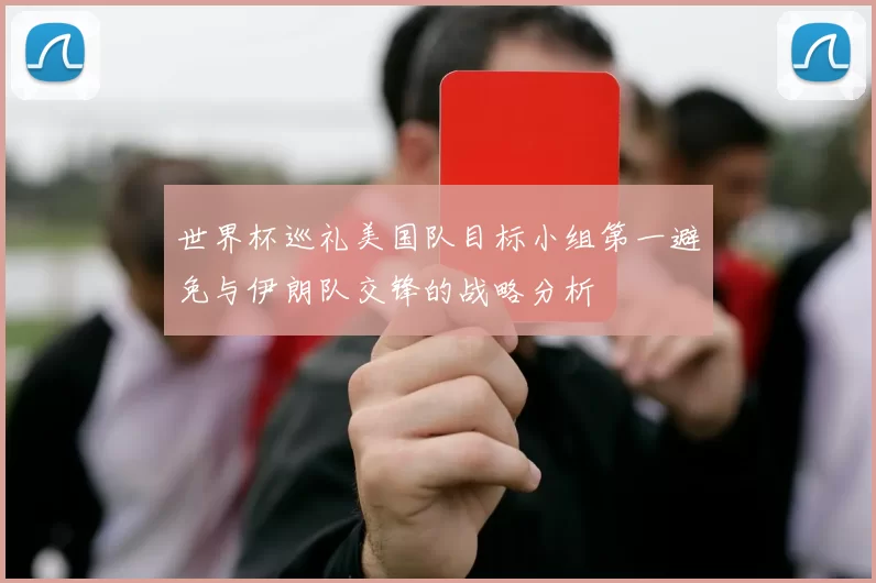 世界杯巡礼美国队目标小组第一避免与伊朗队交锋的战略分析
