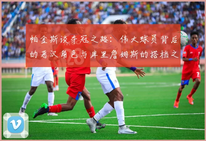 帕金斯谈夺冠之路：伟大球员背后的恶汉角色与库里詹姆斯的搭档之道