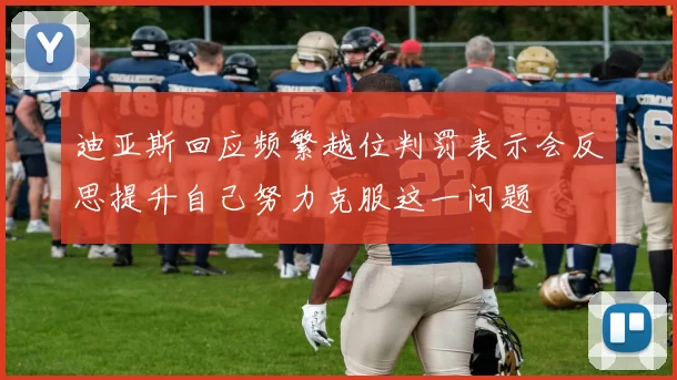 迪亚斯回应频繁越位判罚表示会反思提升自己努力克服这一问题