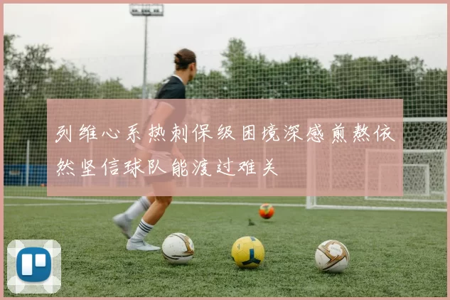 列维心系热刺保级困境深感煎熬依然坚信球队能渡过难关